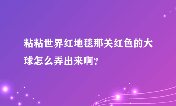 粘粘世界红地毯那关红色的大球怎么弄出来啊？