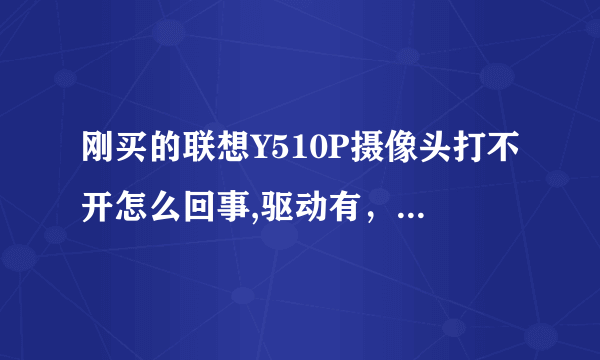 刚买的联想Y510P摄像头打不开怎么回事,驱动有，但是没有摄像头图标，不知道怎么打开了