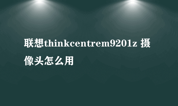 联想thinkcentrem9201z 摄像头怎么用