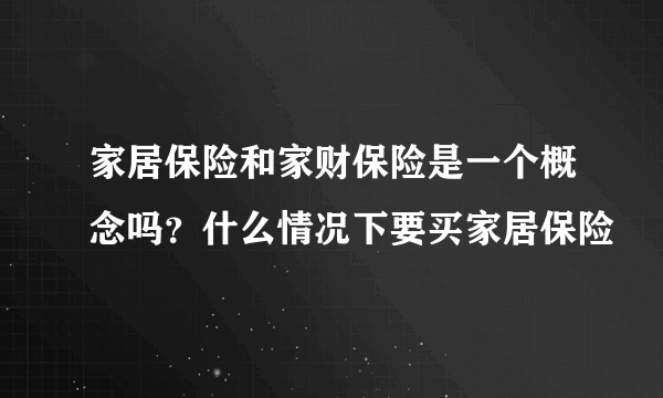 家居保险和家财保险是一个概念吗？什么情况下要买家居保险