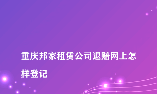 
重庆邦家租赁公司退赔网上怎样登记

