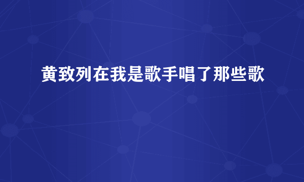 黄致列在我是歌手唱了那些歌