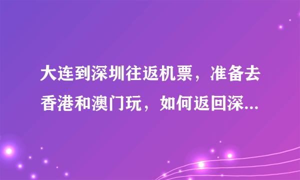 大连到深圳往返机票，准备去香港和澳门玩，如何返回深圳方便呢？