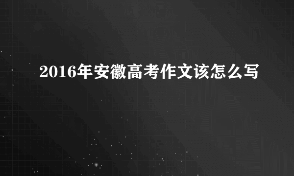 2016年安徽高考作文该怎么写