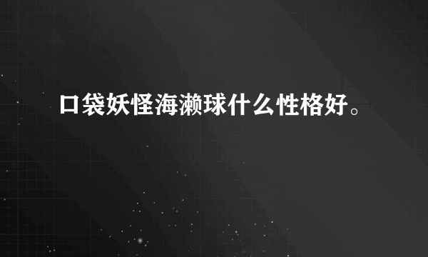 口袋妖怪海濑球什么性格好。