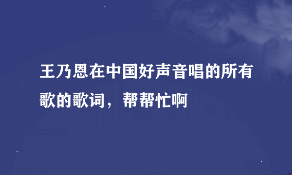 王乃恩在中国好声音唱的所有歌的歌词，帮帮忙啊