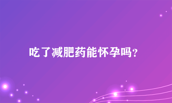 吃了减肥药能怀孕吗？