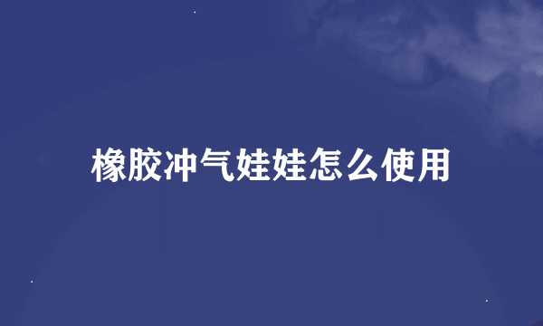 橡胶冲气娃娃怎么使用