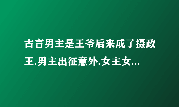 古言男主是王爷后来成了摄政王.男主出征意外.女主女扮男装戴了面具假扮男主替他守着他的一切等他回来