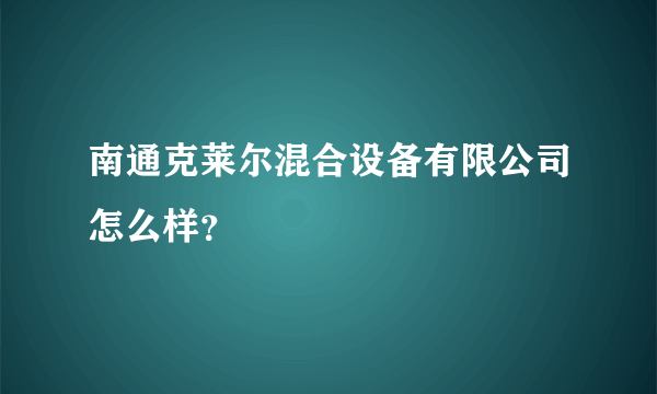 南通克莱尔混合设备有限公司怎么样？