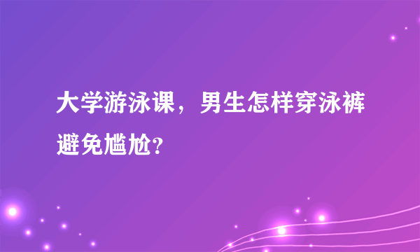 大学游泳课，男生怎样穿泳裤避免尴尬？