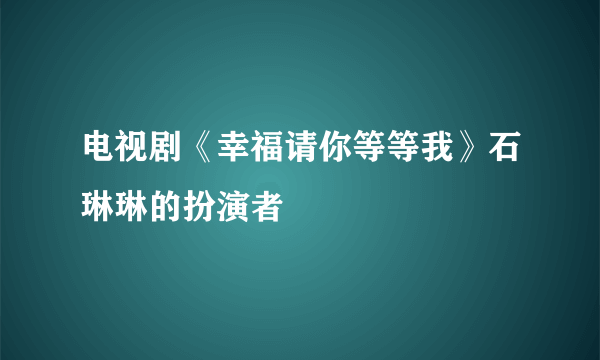 电视剧《幸福请你等等我》石琳琳的扮演者