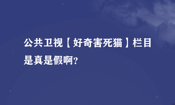 公共卫视【好奇害死猫】栏目是真是假啊？