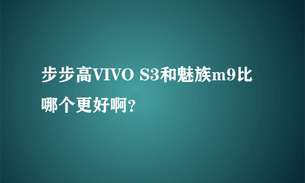 步步高VIVO S3和魅族m9比哪个更好啊？