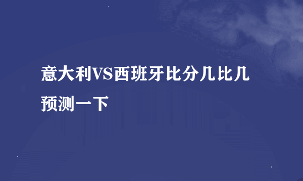 意大利VS西班牙比分几比几预测一下