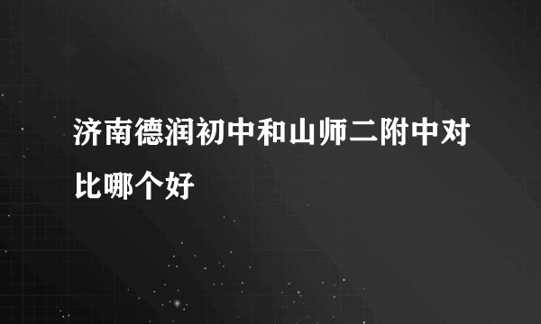 济南德润初中和山师二附中对比哪个好