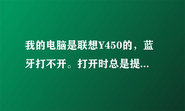 我的电脑是联想Y450的，蓝牙打不开。打开时总是提示说Bluettooth设备未找到。是怎么回事？