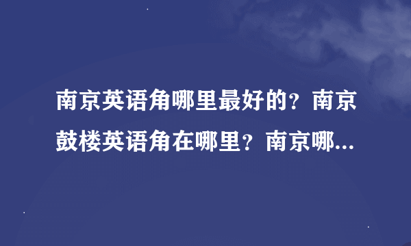 南京英语角哪里最好的？南京鼓楼英语角在哪里？南京哪里有英语角？