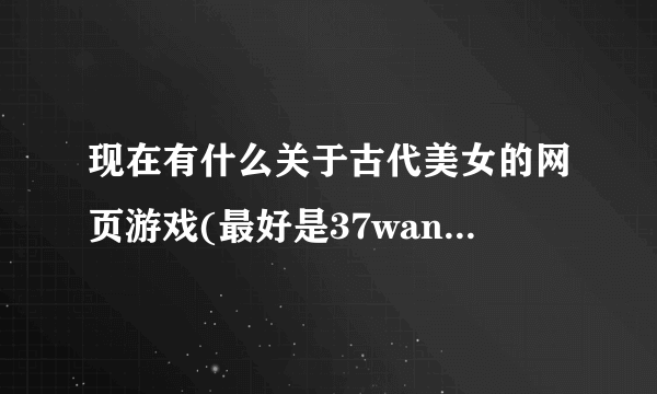 现在有什么关于古代美女的网页游戏(最好是37wan的)除了女神联盟，不要太黄