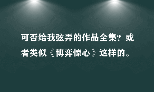 可否给我弦弄的作品全集？或者类似《博弈惊心》这样的。