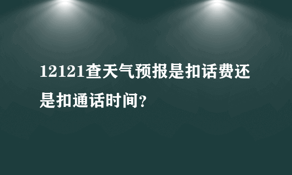 12121查天气预报是扣话费还是扣通话时间？