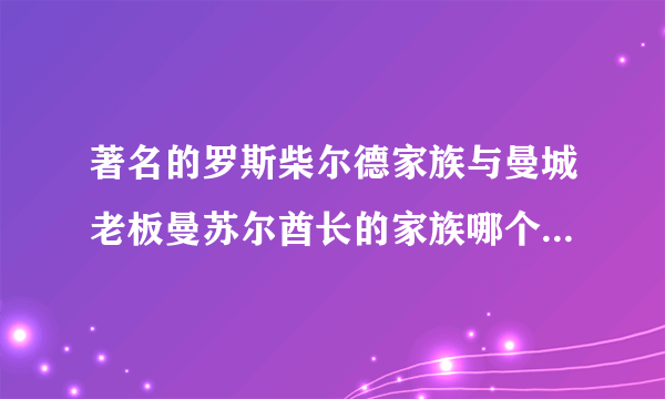 著名的罗斯柴尔德家族与曼城老板曼苏尔酋长的家族哪个更有势和钱？