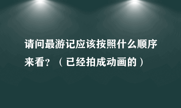 请问最游记应该按照什么顺序来看？（已经拍成动画的）