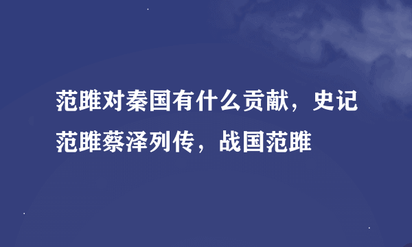 范雎对秦国有什么贡献，史记范雎蔡泽列传，战国范雎