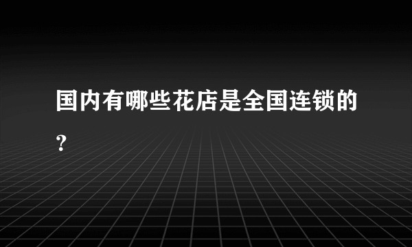 国内有哪些花店是全国连锁的？