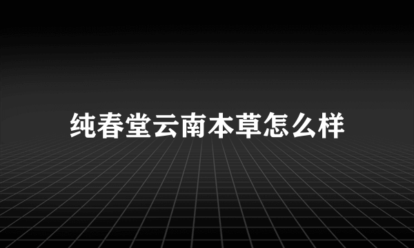 纯春堂云南本草怎么样