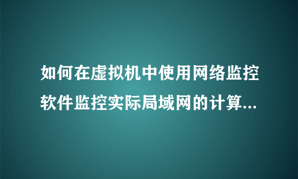 如何在虚拟机中使用网络监控软件监控实际局域网的计算机流量？