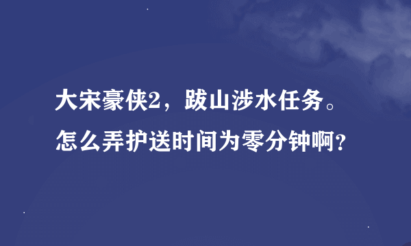 大宋豪侠2，跋山涉水任务。怎么弄护送时间为零分钟啊？