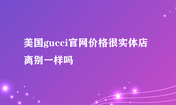 美国gucci官网价格很实体店离别一样吗