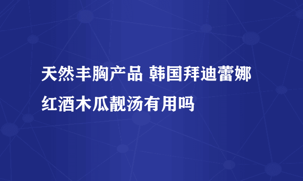 天然丰胸产品 韩国拜迪蕾娜红酒木瓜靓汤有用吗