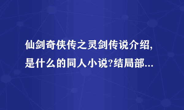 仙剑奇侠传之灵剑传说介绍,是什么的同人小说?结局部分为什么好像有点混乱?