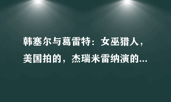 韩塞尔与葛雷特：女巫猎人，美国拍的，杰瑞米雷纳演的，一开始在糖果屋，女巫打小女孩，不怕魔法?