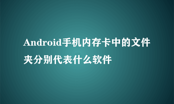 Android手机内存卡中的文件夹分别代表什么软件