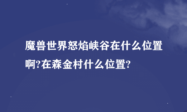 魔兽世界怒焰峡谷在什么位置啊?在森金村什么位置?