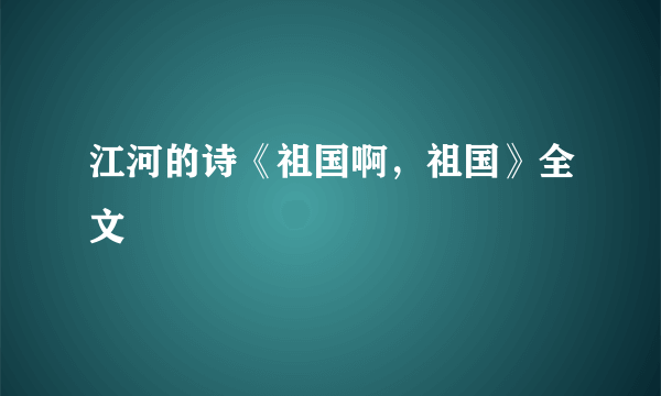 江河的诗《祖国啊，祖国》全文