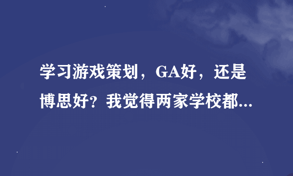 学习游戏策划，GA好，还是博思好？我觉得两家学校都不错，请有经验的人士指导指导。