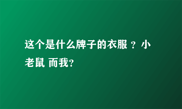 这个是什么牌子的衣服 ？小老鼠 而我？