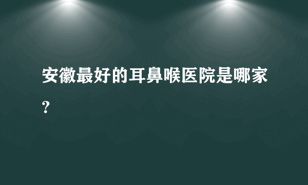 安徽最好的耳鼻喉医院是哪家？