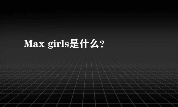 Max girls是什么？