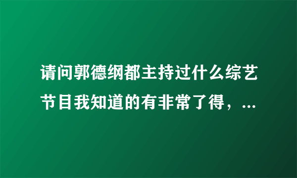 请问郭德纲都主持过什么综艺节目我知道的有非常了得，郭德秀，以德服人，其他的还有吗只要有他就可以了！