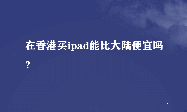 在香港买ipad能比大陆便宜吗？