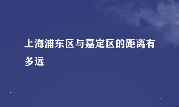 上海浦东区与嘉定区的距离有多远