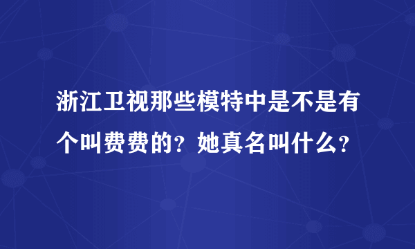 浙江卫视那些模特中是不是有个叫费费的？她真名叫什么？