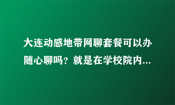 大连动感地带网聊套餐可以办随心聊吗？就是在学校院内通话优惠的