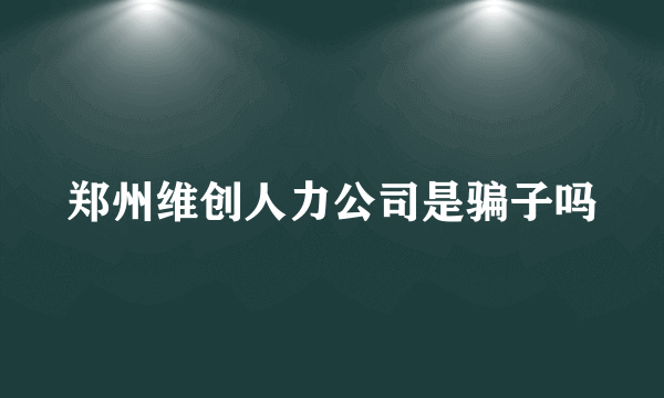 郑州维创人力公司是骗子吗