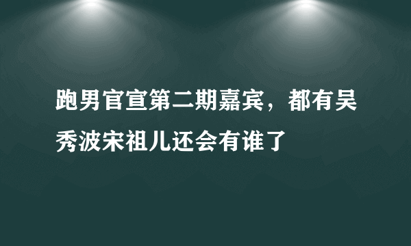 跑男官宣第二期嘉宾，都有吴秀波宋祖儿还会有谁了